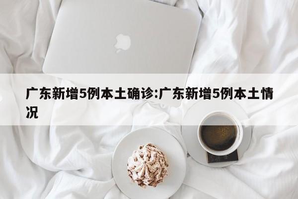 广东新增5例本土确诊:广东新增5例本土情况