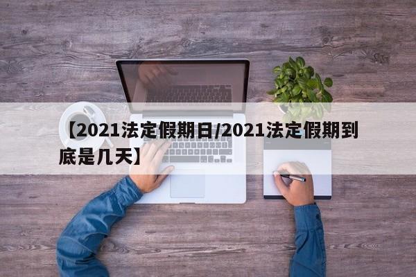 【2021法定假期日/2021法定假期到底是几天】