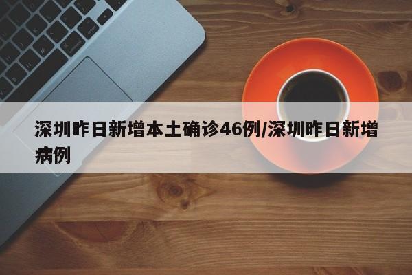 深圳昨日新增本土确诊46例/深圳昨日新增病例