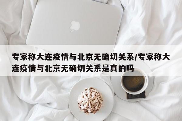 专家称大连疫情与北京无确切关系/专家称大连疫情与北京无确切关系是真的吗