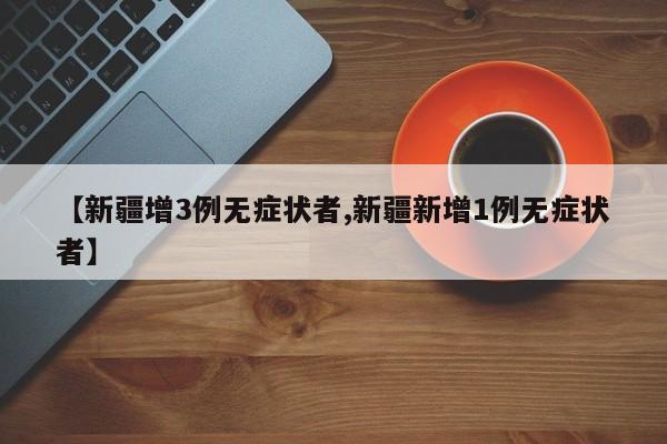 【新疆增3例无症状者,新疆新增1例无症状者】