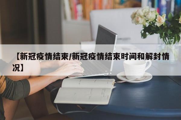 【新冠疫情结束/新冠疫情结束时间和解封情况】