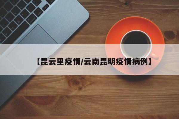 【昆云里疫情/云南昆明疫情病例】