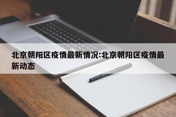 北京朝阳区疫情最新情况:北京朝阳区疫情最新动态