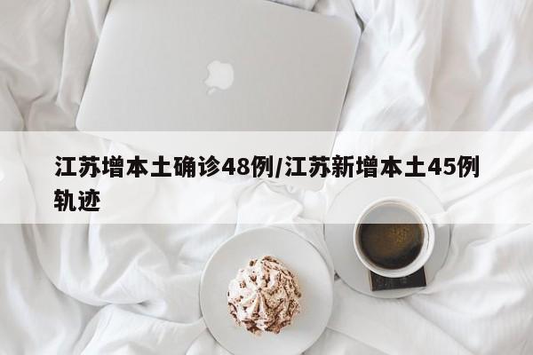 江苏增本土确诊48例/江苏新增本土45例轨迹