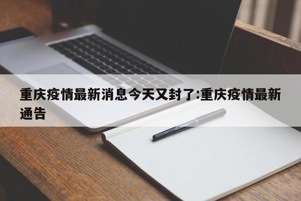 重庆疫情最新消息今天又封了:重庆疫情最新通告