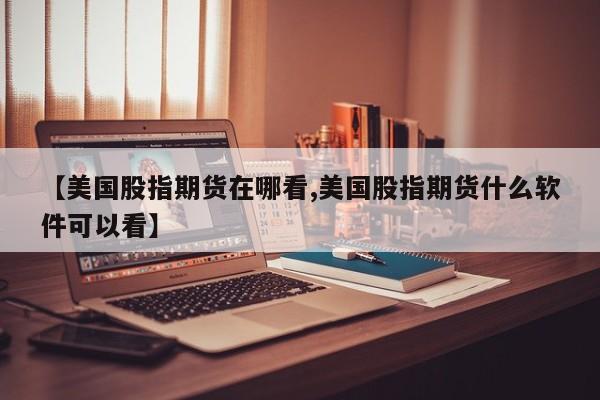 【美国股指期货在哪看,美国股指期货什么软件可以看】