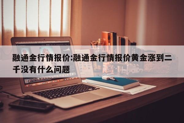 融通金行情报价:融通金行情报价黄金涨到二千没有什么问题