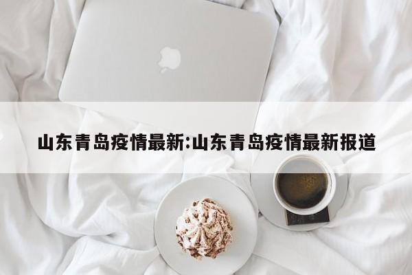山东青岛疫情最新:山东青岛疫情最新报道