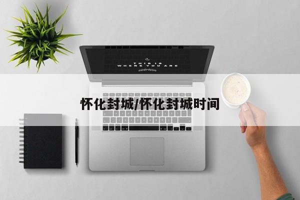 怀化封城/怀化封城时间