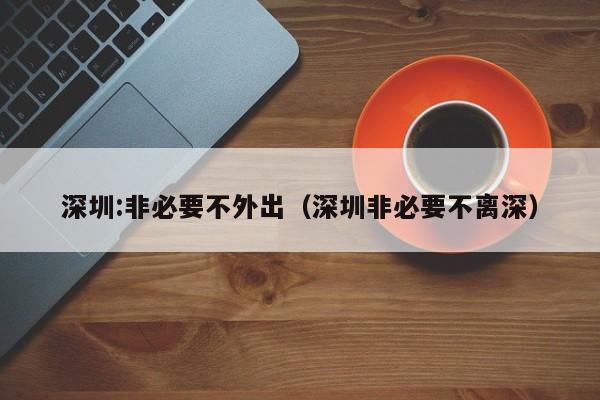 深圳:非必要不外出(深圳非必要不离深)