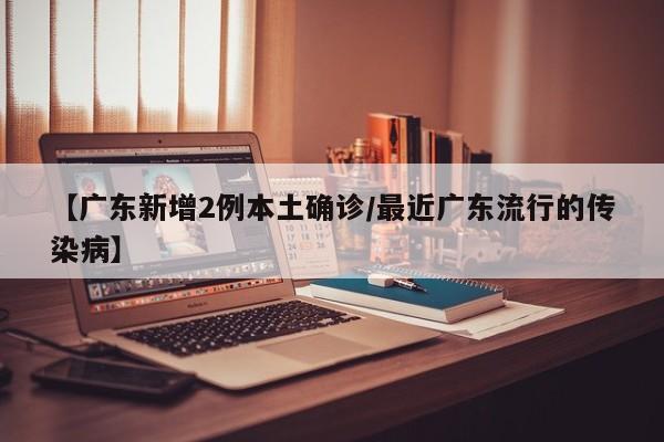 【广东新增2例本土确诊/最近广东流行的传染病】