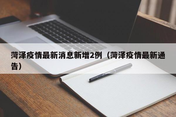 菏泽疫情最新消息新增2例(菏泽疫情最新通告)
