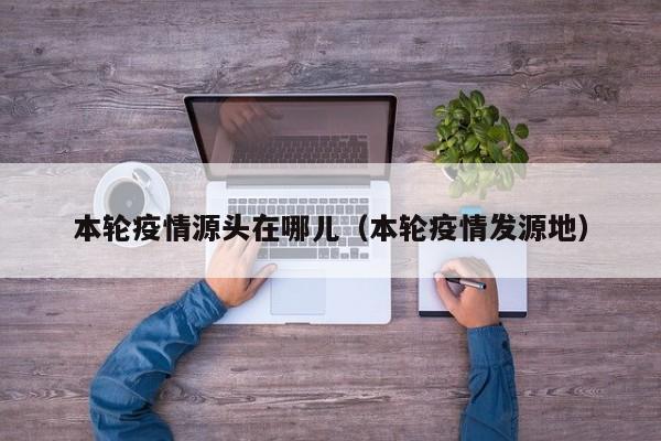 本轮疫情源头在哪儿(本轮疫情发源地)