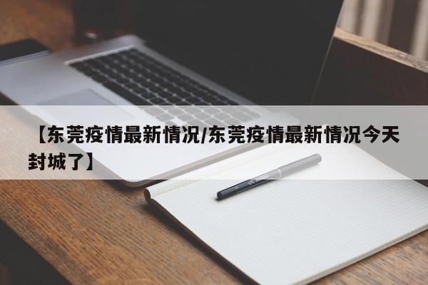 【东莞疫情最新情况/东莞疫情最新情况今天封城了】