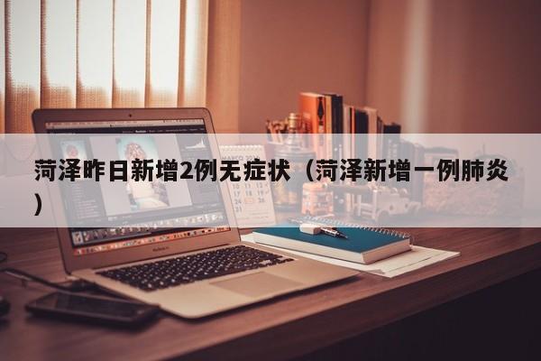 菏泽昨日新增2例无症状（菏泽新增一例肺炎）