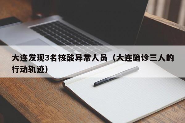 大连发现3名核酸异常人员(大连确诊三人的行动轨迹)