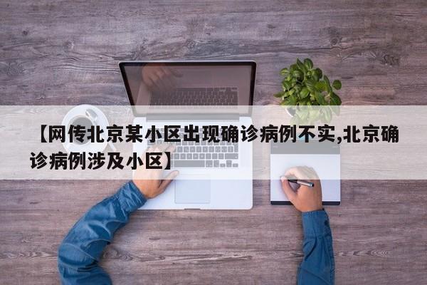 【网传北京某小区出现确诊病例不实,北京确诊病例涉及小区】
