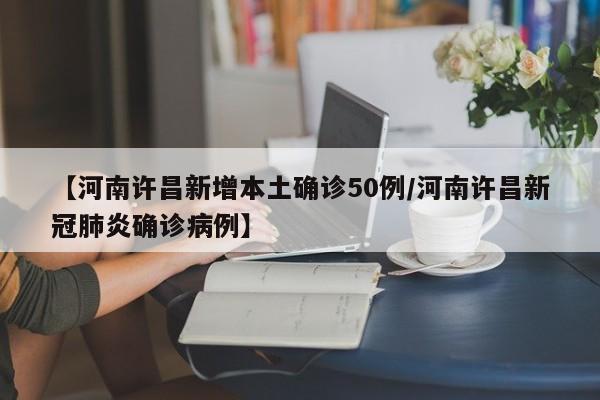 【河南许昌新增本土确诊50例/河南许昌新冠肺炎确诊病例】