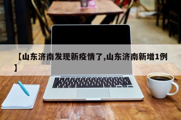 【山东济南发现新疫情了,山东济南新增1例】