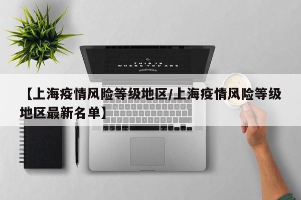 【上海疫情风险等级地区/上海疫情风险等级地区最新名单】