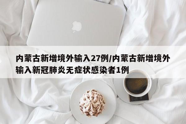 内蒙古新增境外输入27例/内蒙古新增境外输入新冠肺炎无症状感染者1例