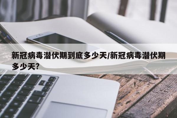 新冠病毒潜伏期到底多少天/新冠病毒潜伏期多少天?
