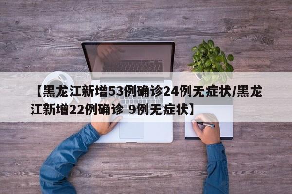 【黑龙江新增53例确诊24例无症状/黑龙江新增22例确诊 9例无症状】