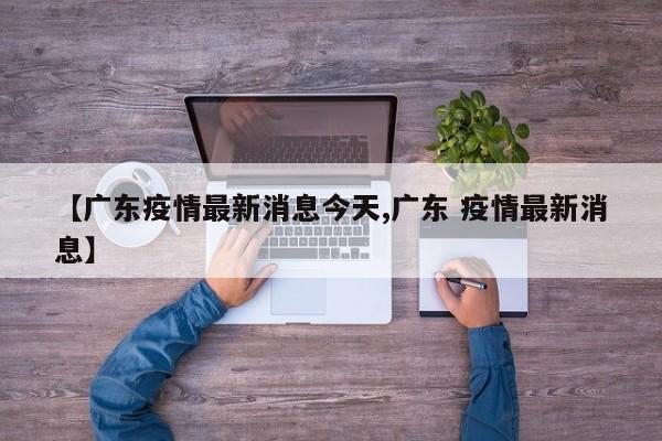 【广东疫情最新消息今天,广东 疫情最新消息】