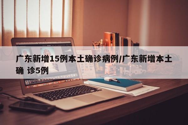 广东新增15例本土确诊病例/广东新增本土确 诊5例