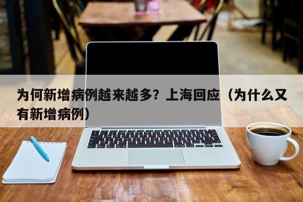 为何新增病例越来越多?上海回应(为什么又有新增病例)