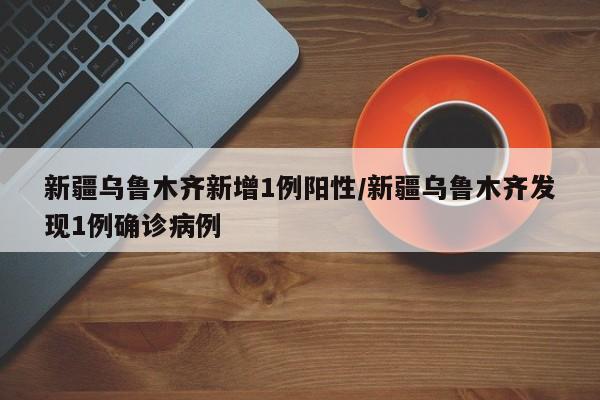 新疆乌鲁木齐新增1例阳性/新疆乌鲁木齐发现1例确诊病例