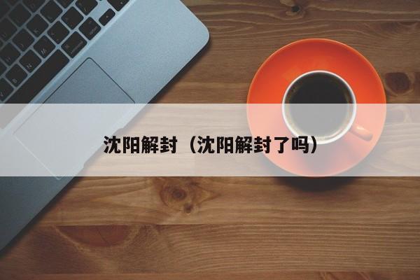 沈阳解封(沈阳解封了吗)