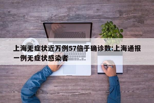 上海无症状近万例57倍于确诊数:上海通报一例无症状感染者
