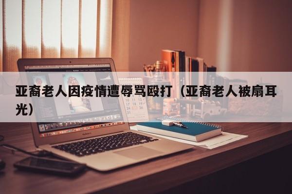 亚裔老人因疫情遭辱骂殴打(亚裔老人被扇耳光)