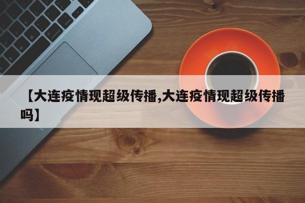 【大连疫情现超级传播,大连疫情现超级传播吗】