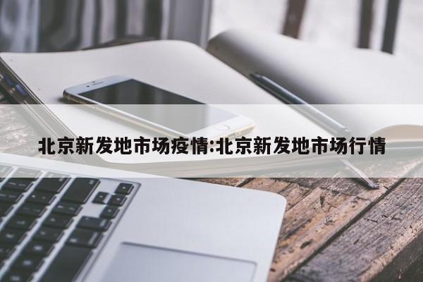 北京新发地市场疫情:北京新发地市场行情