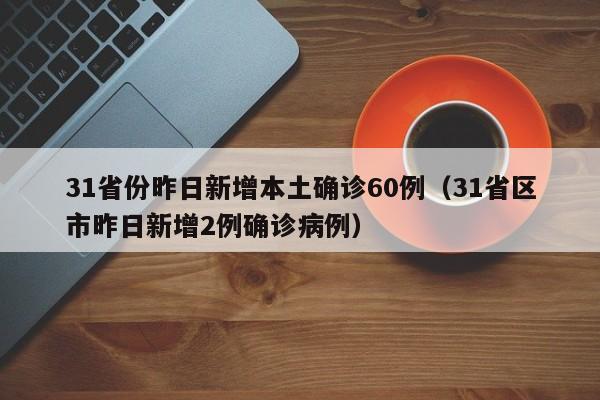 31省份昨日新增本土确诊60例(31省区市昨日新增2例确诊病例)