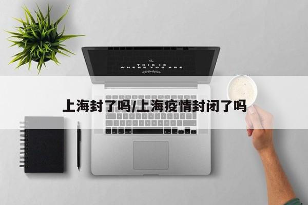 上海封了吗/上海疫情封闭了吗