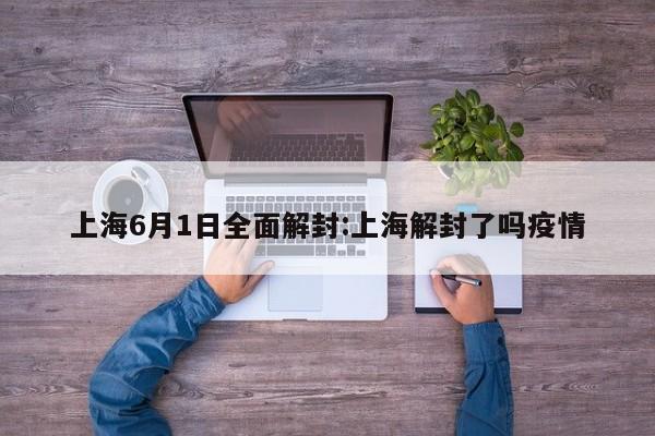 上海6月1日全面解封:上海解封了吗疫情
