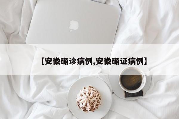 【安徽确诊病例,安徽确证病例】