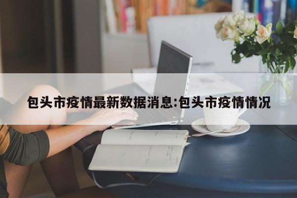 包头市疫情最新数据消息:包头市疫情情况