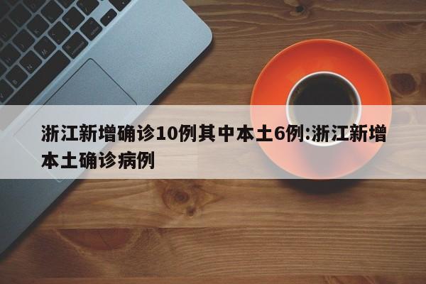 浙江新增确诊10例其中本土6例:浙江新增本土确诊病例