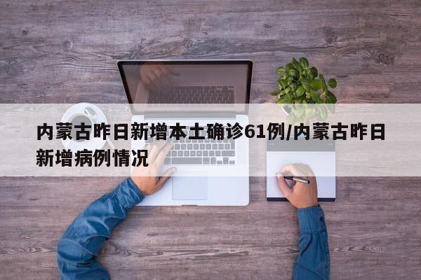 内蒙古昨日新增本土确诊61例/内蒙古昨日新增病例情况