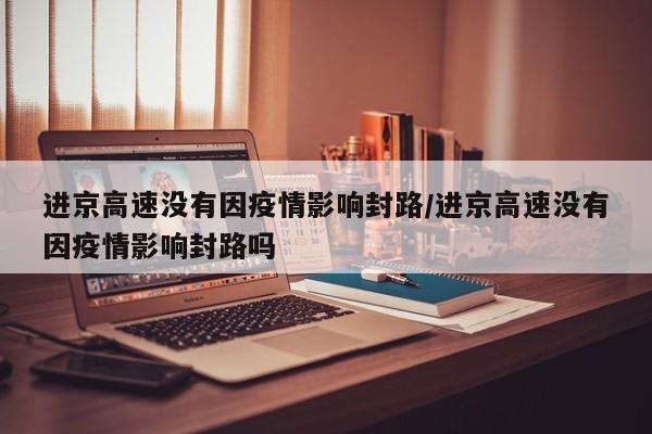 进京高速没有因疫情影响封路/进京高速没有因疫情影响封路吗