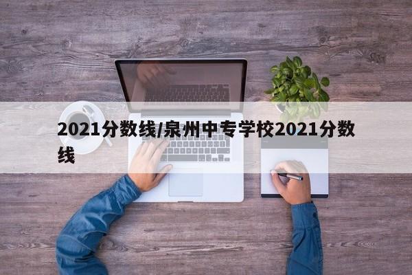 2021分数线/泉州中专学校2021分数线