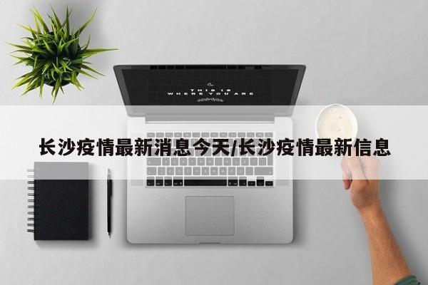 长沙疫情最新消息今天/长沙疫情最新信息