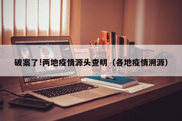 破案了!两地疫情源头查明(各地疫情溯源)