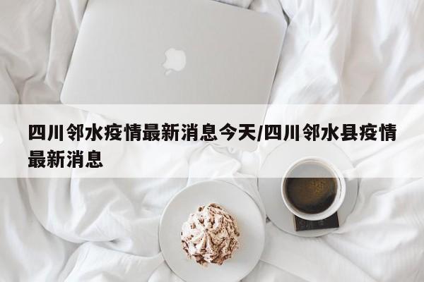 四川邻水疫情最新消息今天/四川邻水县疫情最新消息