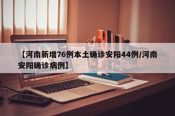 【河南新增76例本土确诊安阳44例/河南安阳确诊病例】